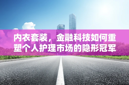 内衣套装，金融科技如何重塑个人护理市场的隐形冠军？