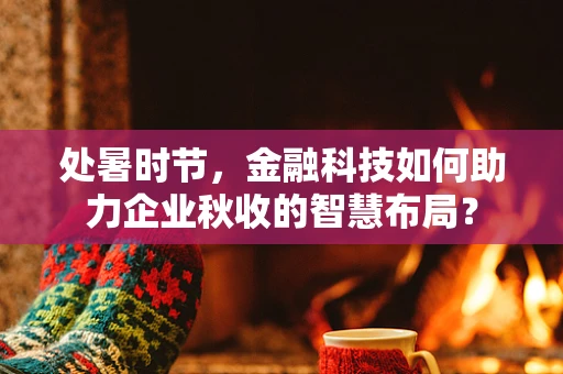 处暑时节，金融科技如何助力企业秋收的智慧布局？