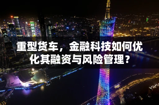 重型货车，金融科技如何优化其融资与风险管理？