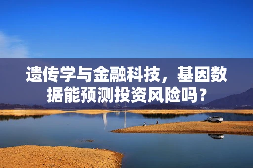 遗传学与金融科技，基因数据能预测投资风险吗？
