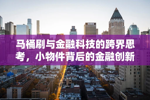马桶刷与金融科技的跨界思考，小物件背后的金融创新潜力