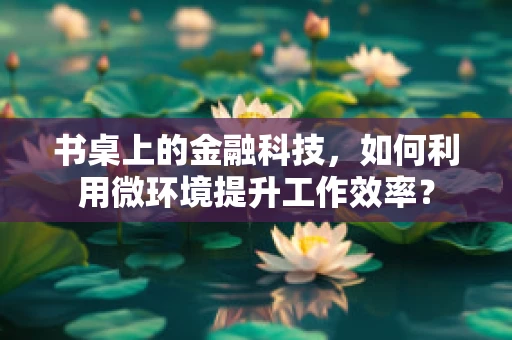 书桌上的金融科技，如何利用微环境提升工作效率？