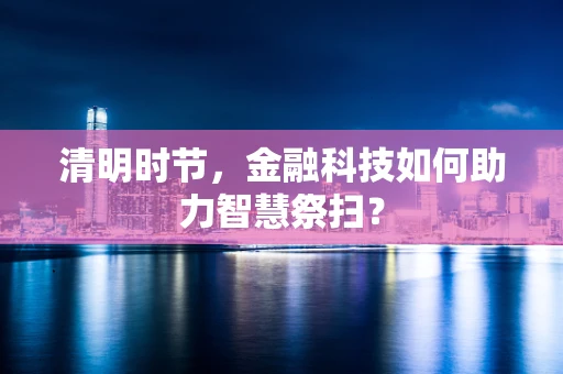 清明时节，金融科技如何助力智慧祭扫？