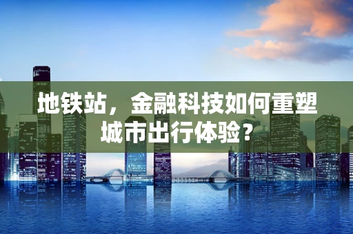 地铁站，金融科技如何重塑城市出行体验？