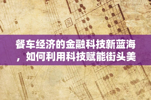 餐车经济的金融科技新蓝海，如何利用科技赋能街头美食？