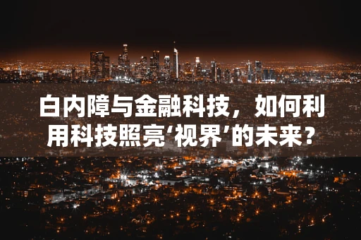 白内障与金融科技，如何利用科技照亮‘视界’的未来？