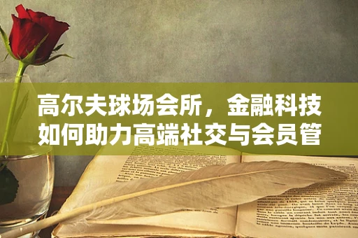 高尔夫球场会所，金融科技如何助力高端社交与会员管理？