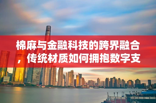 棉麻与金融科技的跨界融合，传统材质如何拥抱数字支付新风尚？