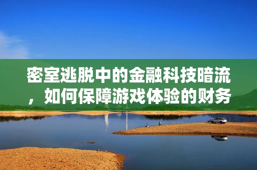 密室逃脱中的金融科技暗流，如何保障游戏体验的财务安全？