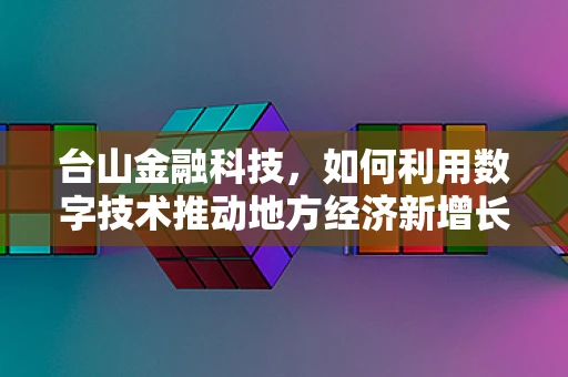 台山金融科技，如何利用数字技术推动地方经济新增长？