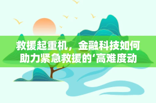 救援起重机，金融科技如何助力紧急救援的‘高难度动作’？