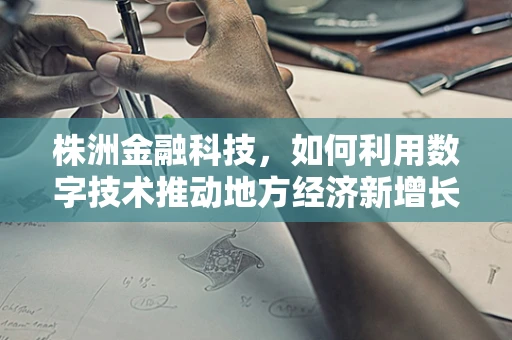 株洲金融科技，如何利用数字技术推动地方经济新增长？