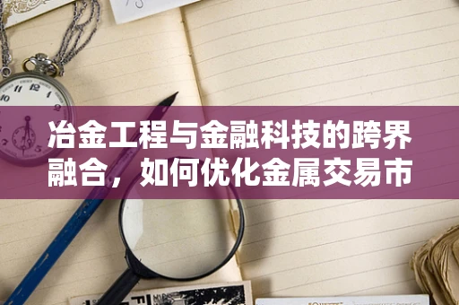 冶金工程与金融科技的跨界融合，如何优化金属交易市场的风险管理？