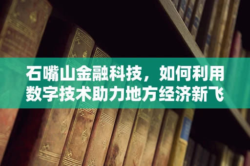 石嘴山金融科技，如何利用数字技术助力地方经济新飞跃？