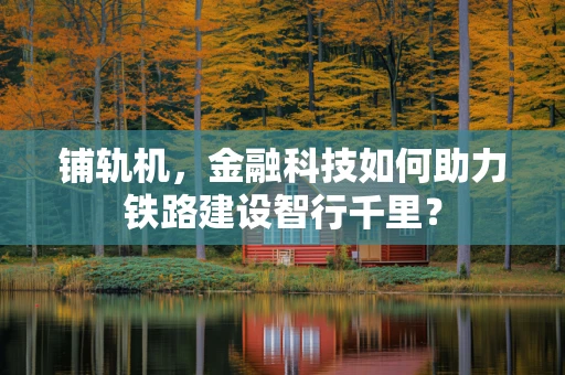 铺轨机，金融科技如何助力铁路建设智行千里？