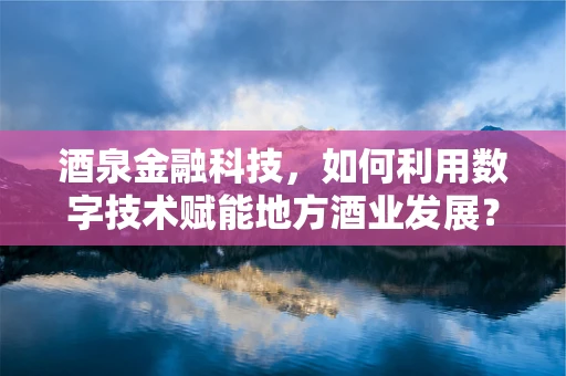 酒泉金融科技，如何利用数字技术赋能地方酒业发展？