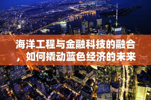 海洋工程与金融科技的融合，如何撬动蓝色经济的未来？