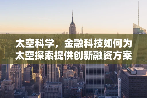 太空科学，金融科技如何为太空探索提供创新融资方案？