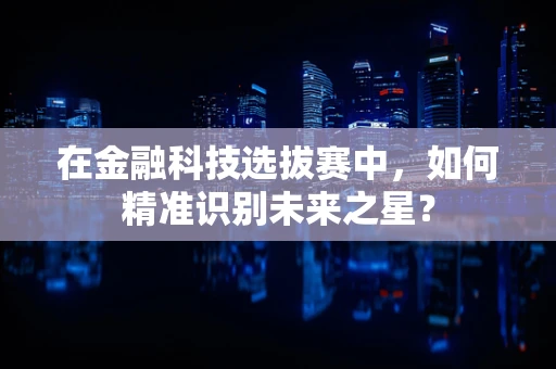 在金融科技选拔赛中，如何精准识别未来之星？