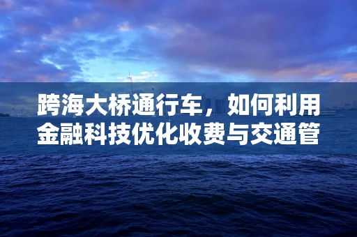 跨海大桥通行车，如何利用金融科技优化收费与交通管理？
