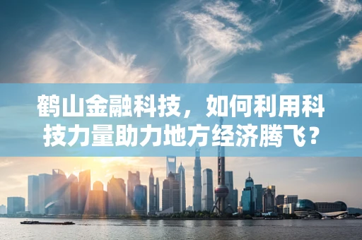 鹤山金融科技，如何利用科技力量助力地方经济腾飞？