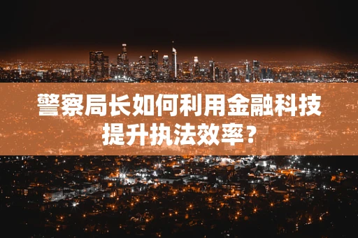 警察局长如何利用金融科技提升执法效率？