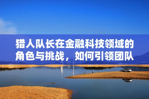 猎人队长在金融科技领域的角色与挑战，如何引领团队在数字浪潮中精准狩猎？