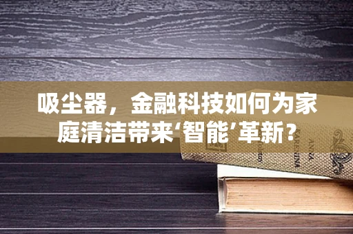 吸尘器，金融科技如何为家庭清洁带来‘智能’革新？