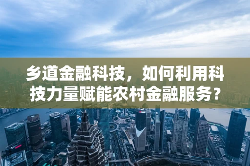 乡道金融科技，如何利用科技力量赋能农村金融服务？