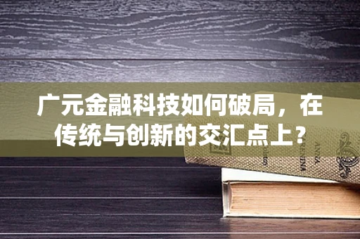 广元金融科技如何破局，在传统与创新的交汇点上？