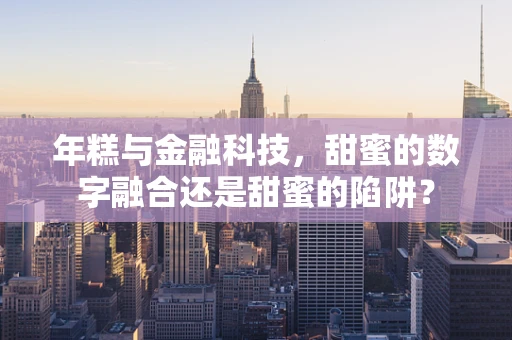 年糕与金融科技，甜蜜的数字融合还是甜蜜的陷阱？