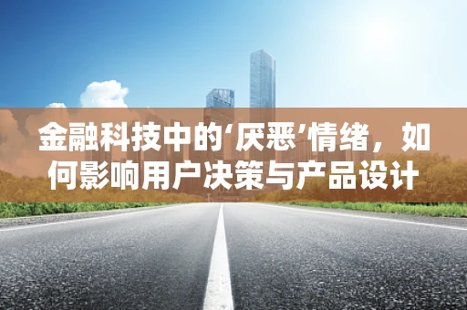 金融科技中的‘厌恶’情绪，如何影响用户决策与产品设计？