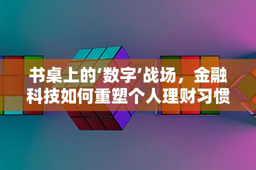 书桌上的‘数字’战场，金融科技如何重塑个人理财习惯？