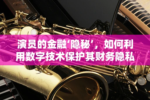演员的金融‘隐秘’，如何利用数字技术保护其财务隐私？