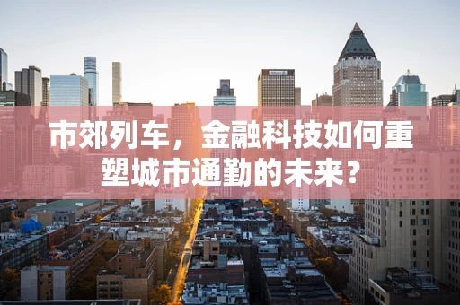 市郊列车，金融科技如何重塑城市通勤的未来？