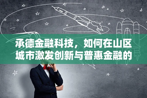 承德金融科技，如何在山区城市激发创新与普惠金融的火花？