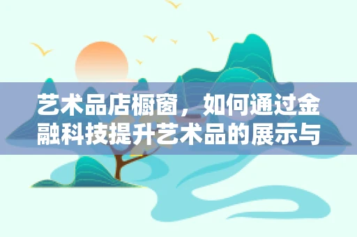艺术品店橱窗，如何通过金融科技提升艺术品的展示与交易价值？
