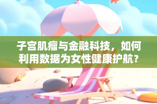 子宫肌瘤与金融科技，如何利用数据为女性健康护航？