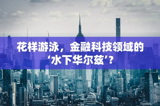 花样游泳，金融科技领域的‘水下华尔兹’？