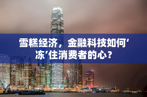雪糕经济，金融科技如何‘冻’住消费者的心？