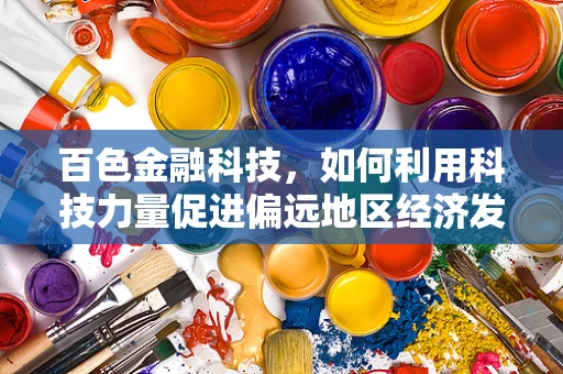 百色金融科技，如何利用科技力量促进偏远地区经济发展？