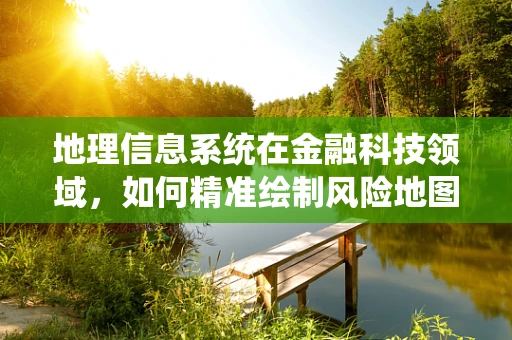 地理信息系统在金融科技领域，如何精准绘制风险地图？