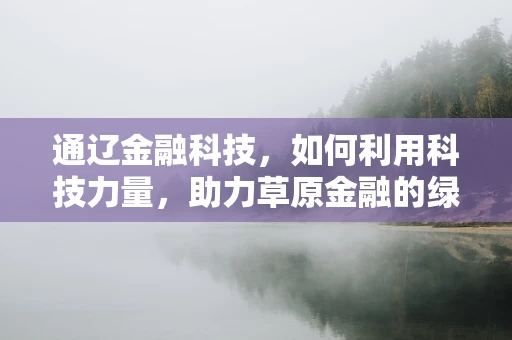 通辽金融科技，如何利用科技力量，助力草原金融的绿色发展？
