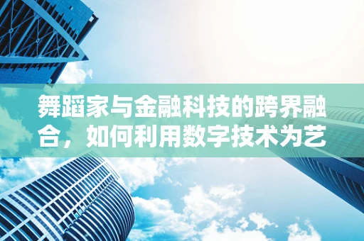 舞蹈家与金融科技的跨界融合，如何利用数字技术为艺术表演增添新魅力？