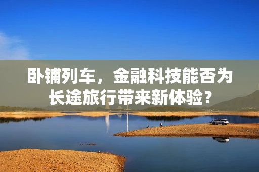 卧铺列车，金融科技能否为长途旅行带来新体验？