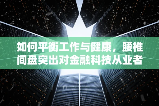 如何平衡工作与健康，腰椎间盘突出对金融科技从业者的挑战