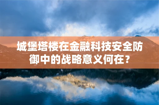 城堡塔楼在金融科技安全防御中的战略意义何在？