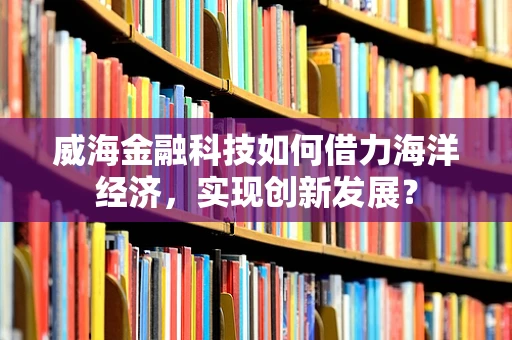 威海金融科技如何借力海洋经济，实现创新发展？