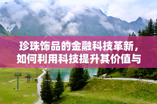 珍珠饰品的金融科技革新，如何利用科技提升其价值与市场？