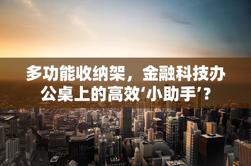 多功能收纳架，金融科技办公桌上的高效‘小助手’？